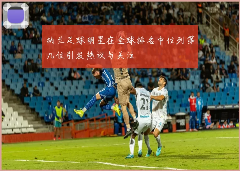纳兰足球明星在全球排名中位列第几位引发热议与关注
