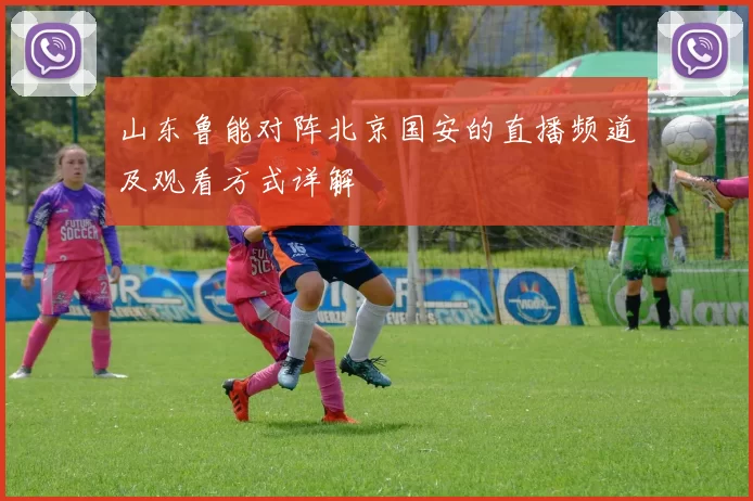 山东鲁能对阵北京国安的直播频道及观看方式详解