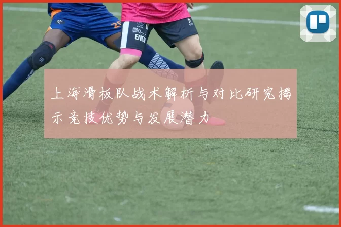 上海滑板队战术解析与对比研究揭示竞技优势与发展潜力