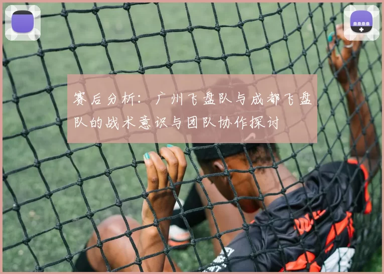 赛后分析：广州飞盘队与成都飞盘队的战术意识与团队协作探讨