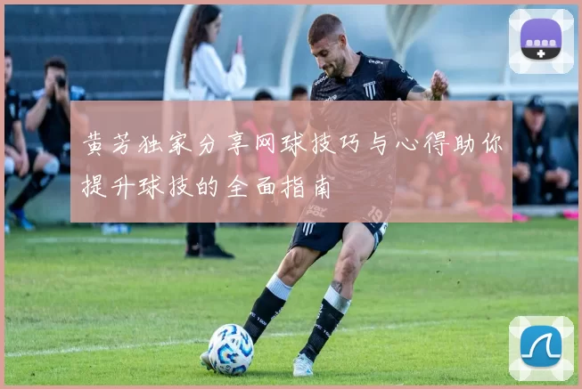 黄芳独家分享网球技巧与心得助你提升球技的全面指南