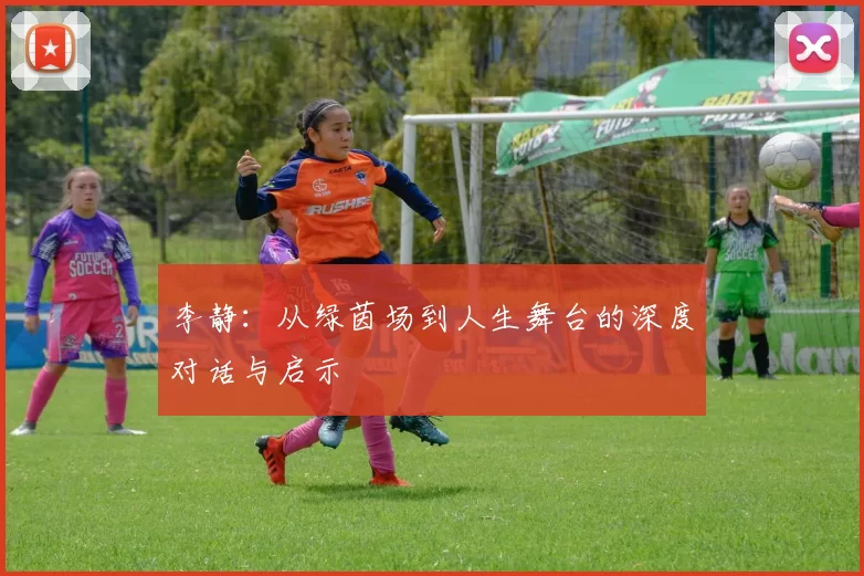 李静：从绿茵场到人生舞台的深度对话与启示