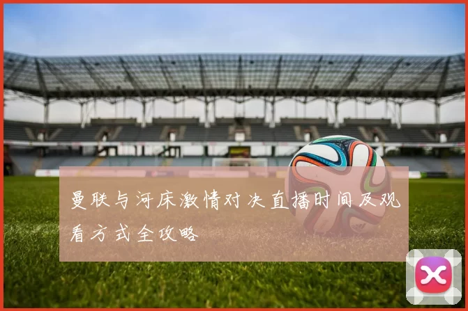 曼联与河床激情对决直播时间及观看方式全攻略