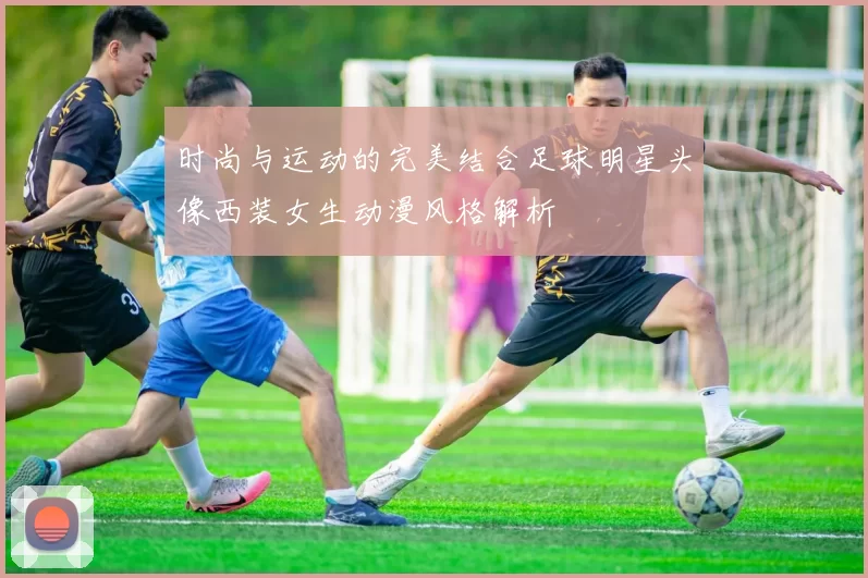时尚与运动的完美结合足球明星头像西装女生动漫风格解析