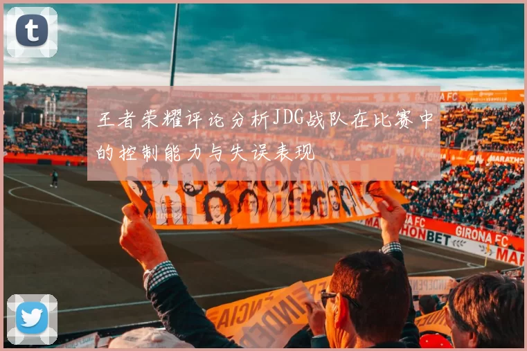 王者荣耀评论分析JDG战队在比赛中的控制能力与失误表现
