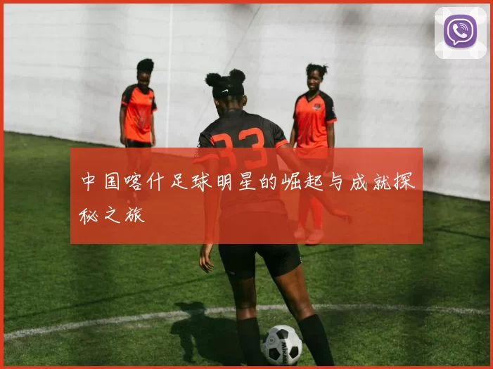 中国喀什足球明星的崛起与成就探秘之旅