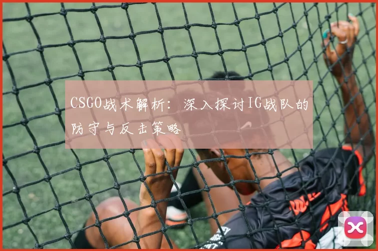 CSGO战术解析：深入探讨IG战队的防守与反击策略