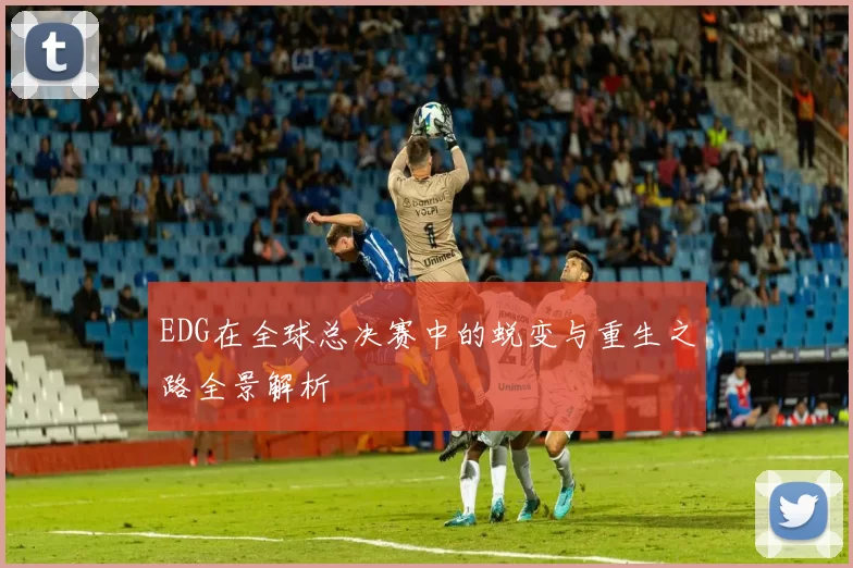 EDG在全球总决赛中的蜕变与重生之路全景解析