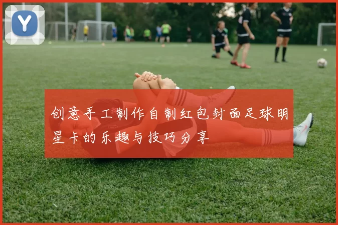 创意手工制作自制红包封面足球明星卡的乐趣与技巧分享