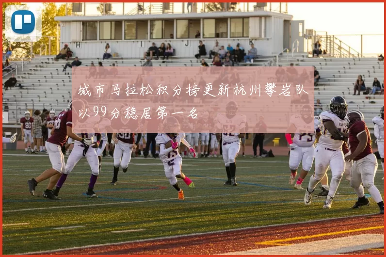 城市马拉松积分榜更新杭州攀岩队以99分稳居第一名