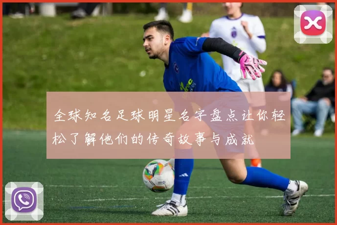 全球知名足球明星名字盘点让你轻松了解他们的传奇故事与成就