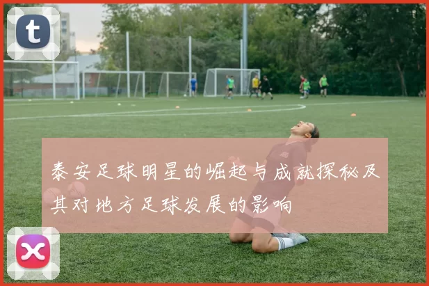 泰安足球明星的崛起与成就探秘及其对地方足球发展的影响
