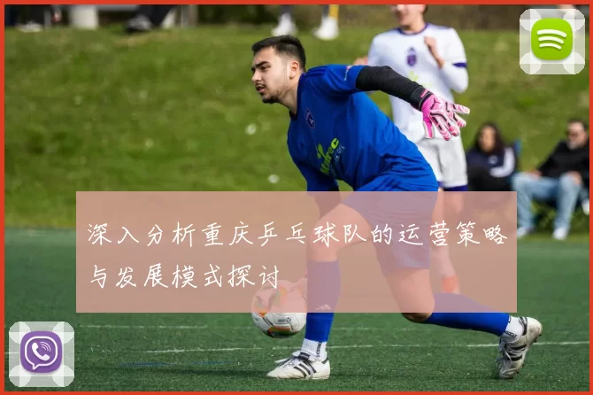 深入分析重庆乒乓球队的运营策略与发展模式探讨