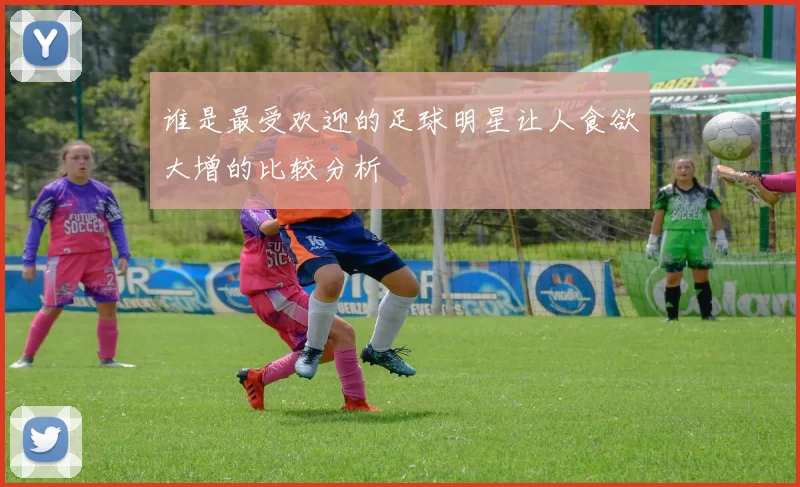 谁是最受欢迎的足球明星让人食欲大增的比较分析