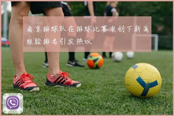 南京排球队在排球比赛中创下新高经验排名引发热议