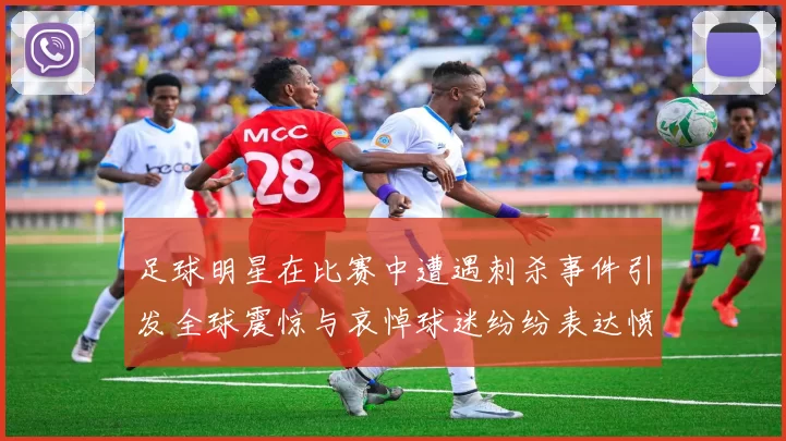 足球明星在比赛中遭遇刺杀事件引发全球震惊与哀悼球迷纷纷表达愤怒与悲痛