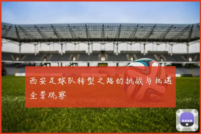 西安足球队转型之路的挑战与机遇全景观察