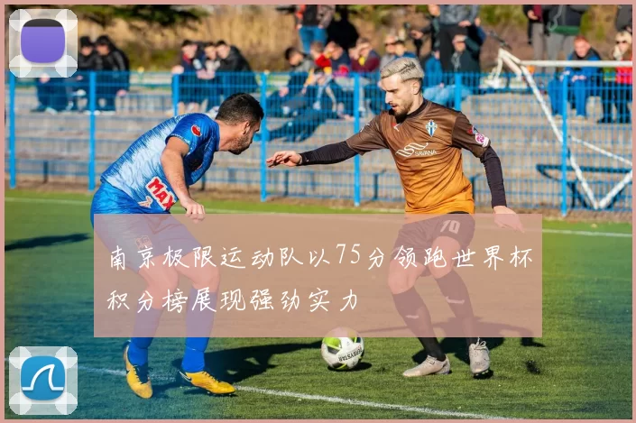 南京极限运动队以75分领跑世界杯积分榜展现强劲实力