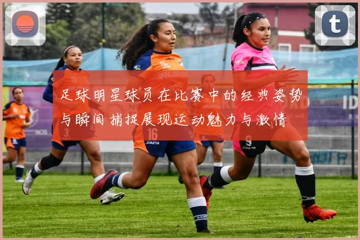 足球明星球员在比赛中的经典姿势与瞬间捕捉展现运动魅力与激情