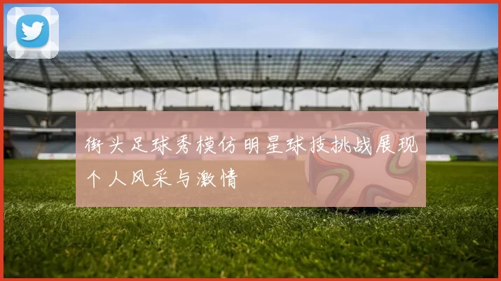 街头足球秀模仿明星球技挑战展现个人风采与激情
