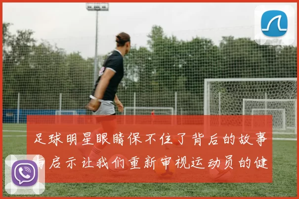 足球明星眼睛保不住了背后的故事与启示让我们重新审视运动员的健康与未来
