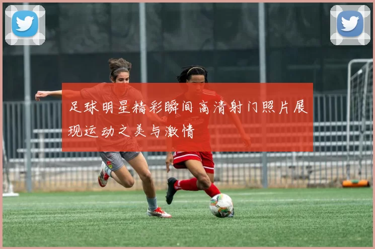 足球明星精彩瞬间高清射门照片展现运动之美与激情