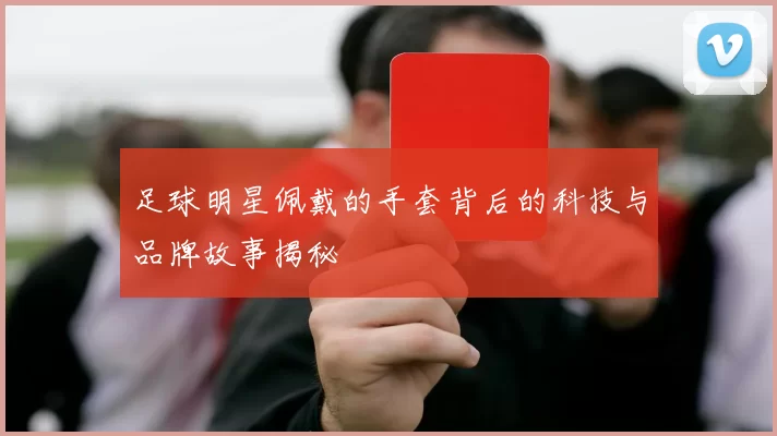 足球明星佩戴的手套背后的科技与品牌故事揭秘