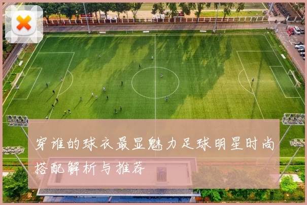 穿谁的球衣最显魅力足球明星时尚搭配解析与推荐