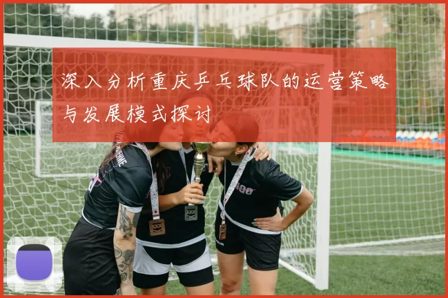 深入分析重庆乒乓球队的运营策略与发展模式探讨