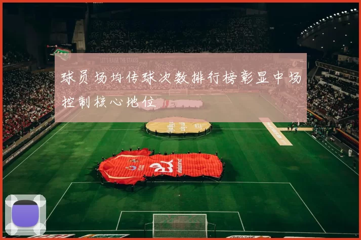 球员场均传球次数排行榜彰显中场控制核心地位