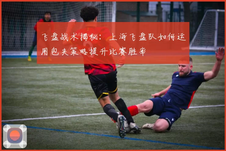 飞盘战术揭秘：上海飞盘队如何运用包夹策略提升比赛胜率