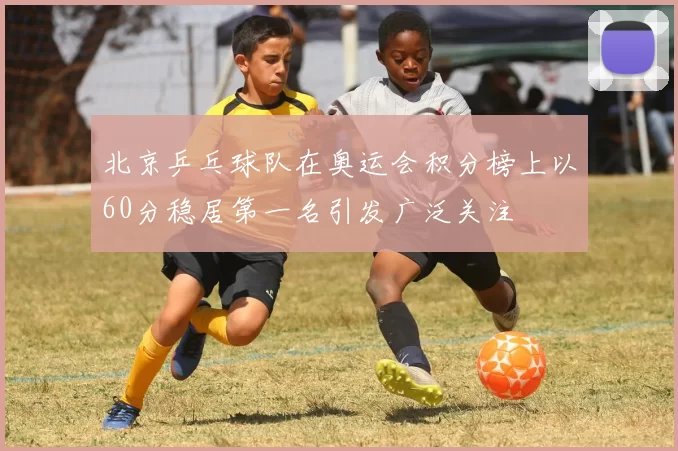 北京乒乓球队在奥运会积分榜上以60分稳居第一名引发广泛关注