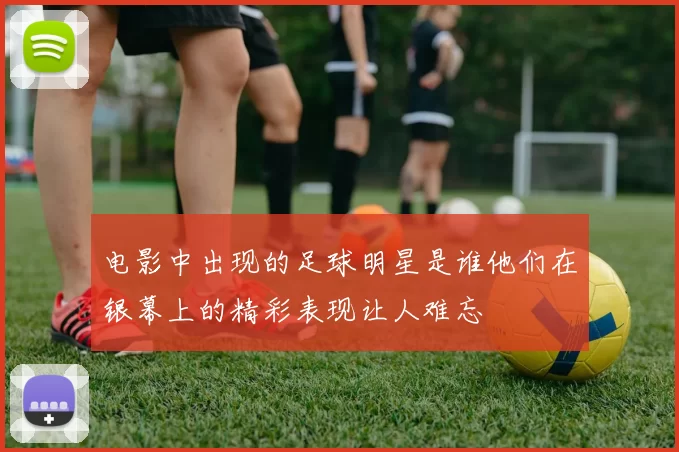 电影中出现的足球明星是谁他们在银幕上的精彩表现让人难忘
