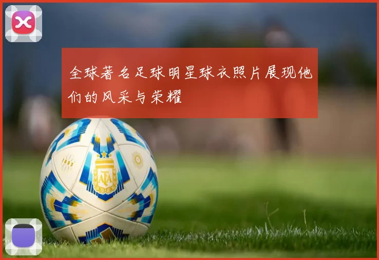全球著名足球明星球衣照片展现他们的风采与荣耀