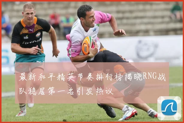 最新和平精英节奏排行榜揭晓RNG战队稳居第一名引发热议