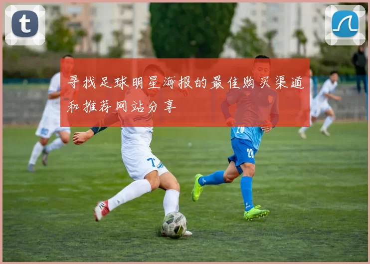 寻找足球明星海报的最佳购买渠道和推荐网站分享