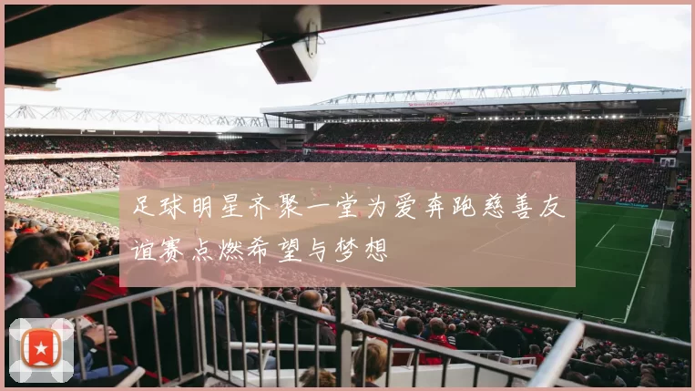 足球明星齐聚一堂为爱奔跑慈善友谊赛点燃希望与梦想