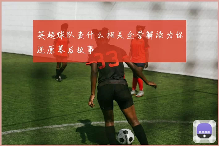 英超球队查什么相关全景解读为你还原幕后故事