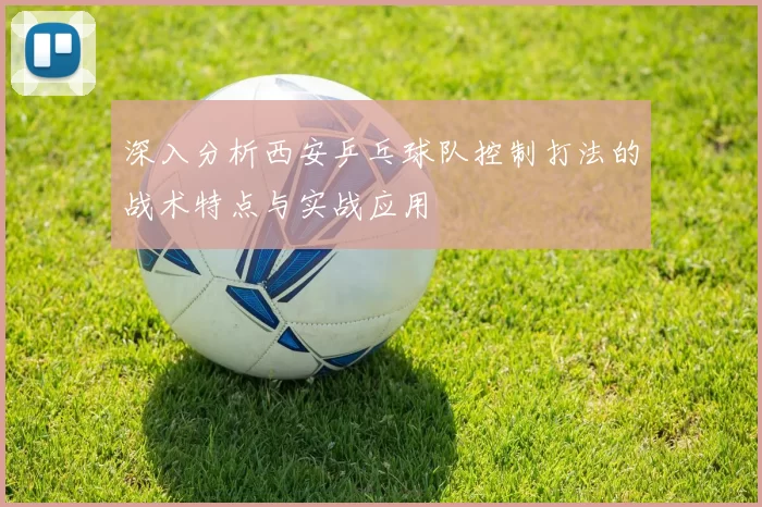 深入分析西安乒乓球队控制打法的战术特点与实战应用