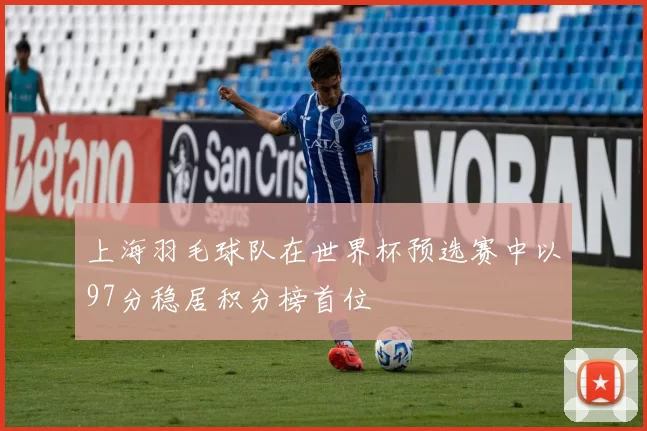上海羽毛球队在世界杯预选赛中以97分稳居积分榜首位