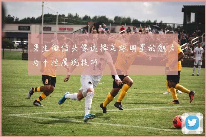 男生微信头像选择足球明星的魅力与个性展现技巧