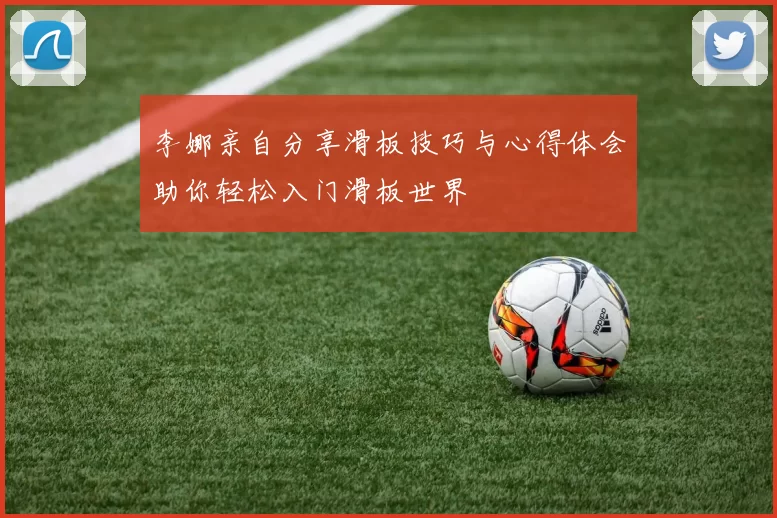 李娜亲自分享滑板技巧与心得体会助你轻松入门滑板世界