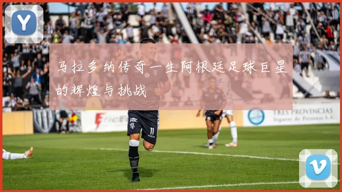 马拉多纳传奇一生阿根廷足球巨星的辉煌与挑战