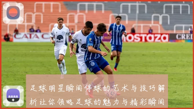 足球明星瞬间停球的艺术与技巧解析让你领略足球的魅力与精彩瞬间