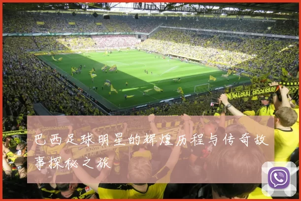 巴西足球明星的辉煌历程与传奇故事探秘之旅