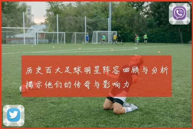 历史百大足球明星阵容回顾与分析揭示他们的传奇与影响力