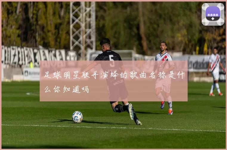 足球明星联手演绎的歌曲名称是什么你知道吗