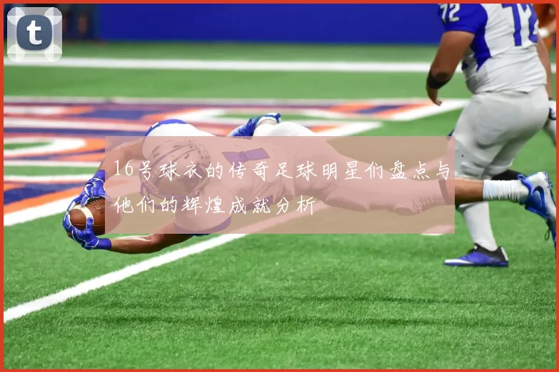 16号球衣的传奇足球明星们盘点与他们的辉煌成就分析