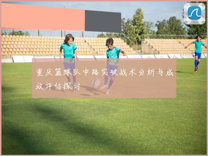 重庆篮球队中路突破战术分析与成效评估探讨