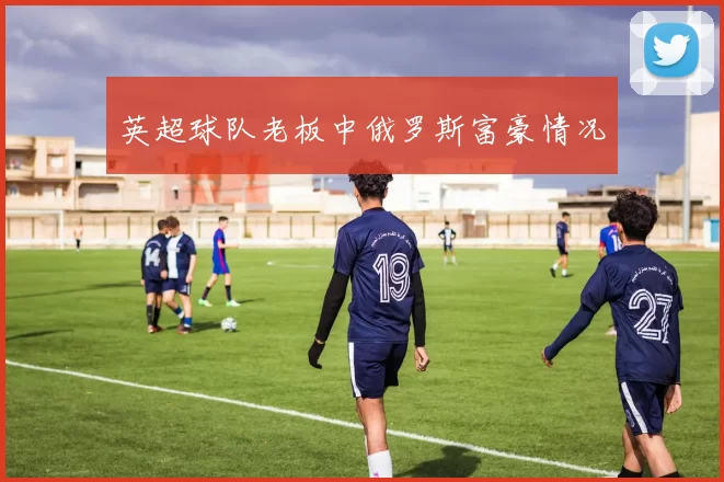英超球队老板中俄罗斯富豪情况